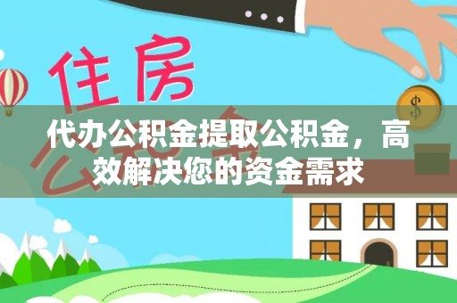 华安代办公积金提取公积金，高效解决您的资金需求