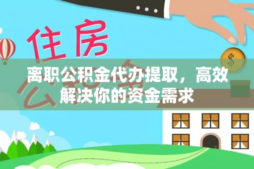 华安离职公积金代办提取，高效解决你的资金需求
