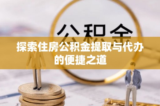 华安探索住房公积金提取与代办的便捷之道