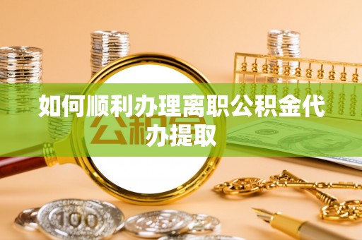 华安如何顺利办理离职公积金代办提取
