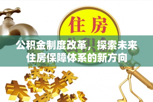华安公积金制度改革，探索未来住房保障体系的新方向