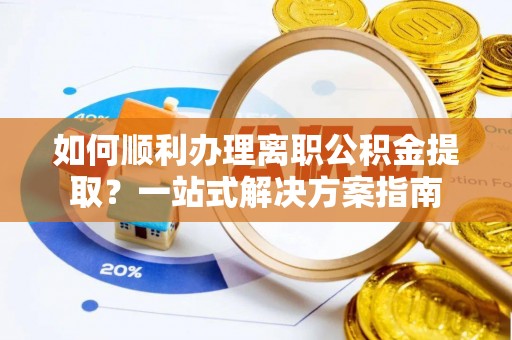 华安如何顺利办理离职公积金提取？一站式解决方案指南
