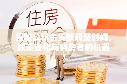 华安揭秘公积金贷款调整时间，政策变化与购房者的机遇
