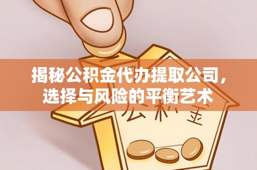 华安揭秘公积金代办提取公司，选择与风险的平衡艺术