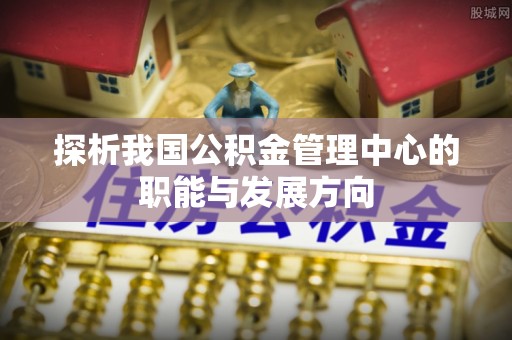 华安探析我国公积金管理中心的职能与发展方向