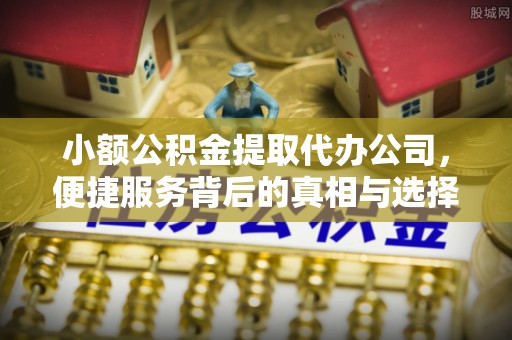 华安小额公积金提取代办公司，便捷服务背后的真相与选择
