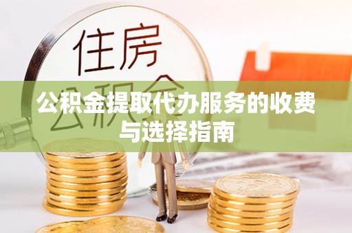 华安公积金提取代办服务的收费与选择指南