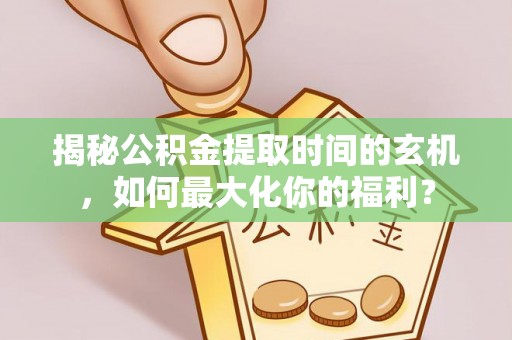 华安揭秘公积金提取时间的玄机，如何最大化你的福利？