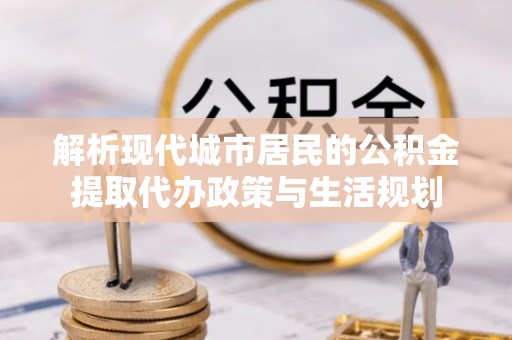 华安解析现代城市居民的公积金提取代办政策与生活规划
