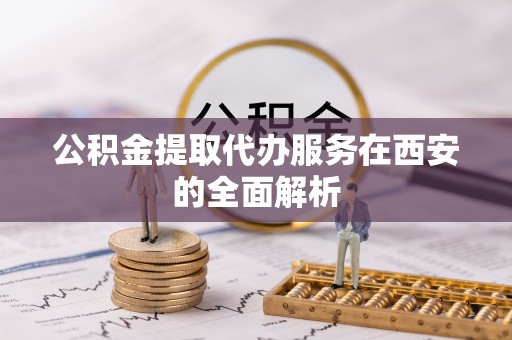 华安公积金提取代办服务在西安的全面解析