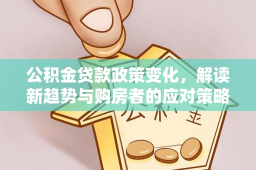 华安公积金贷款政策变化，解读新趋势与购房者的应对策略