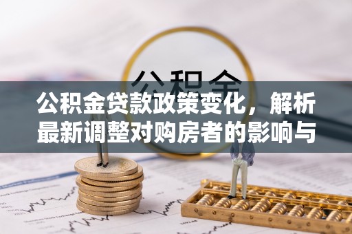 华安公积金贷款政策变化，解析最新调整对购房者的影响与机遇