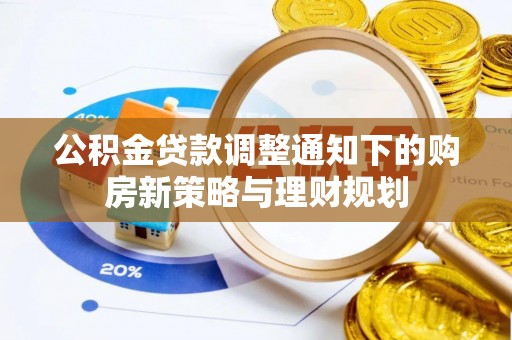 华安公积金贷款调整通知下的购房新策略与理财规划