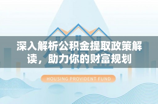 华安深入解析公积金提取政策解读，助力你的财富规划