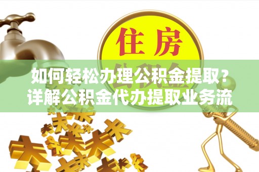华安如何轻松办理公积金提取？详解公积金代办提取业务流程与优势