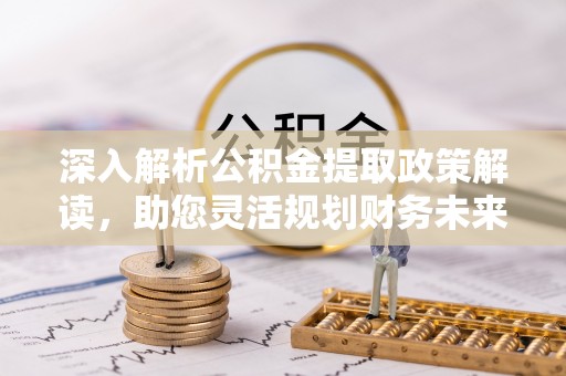 华安深入解析公积金提取政策解读，助您灵活规划财务未来