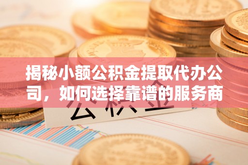 华安揭秘小额公积金提取代办公司，如何选择靠谱的服务商？