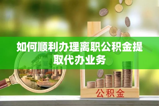 华安如何顺利办理离职公积金提取代办业务
