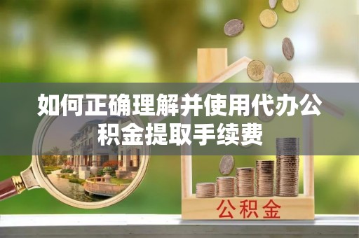 华安如何正确理解并使用代办公积金提取手续费