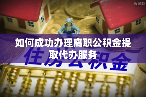 华安如何成功办理离职公积金提取代办服务