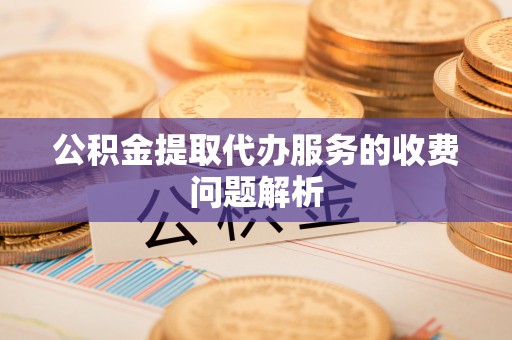 华安公积金提取代办服务的收费问题解析