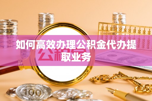 华安如何高效办理公积金代办提取业务