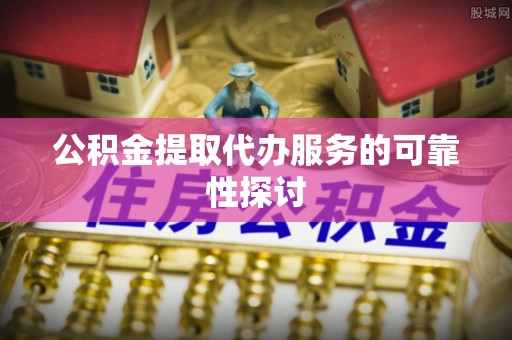 华安公积金提取代办服务的可靠性探讨