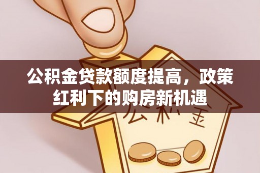 华安公积金贷款额度提高，政策红利下的购房新机遇
