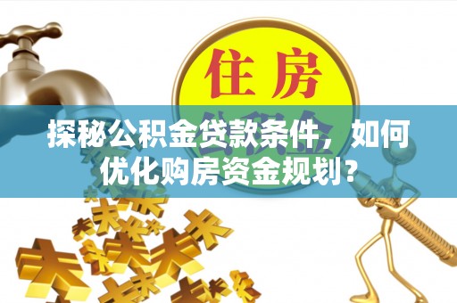 华安探秘公积金贷款条件，如何优化购房资金规划？