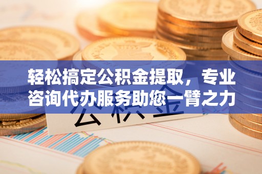 华安轻松搞定公积金提取，专业咨询代办服务助您一臂之力