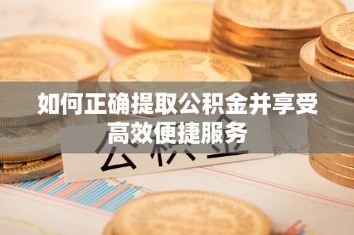 华安如何正确提取公积金并享受高效便捷服务