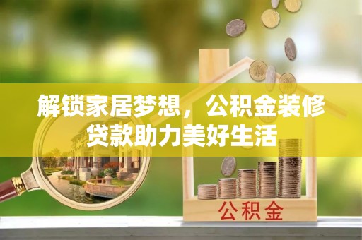 华安解锁家居梦想，公积金装修贷款助力美好生活