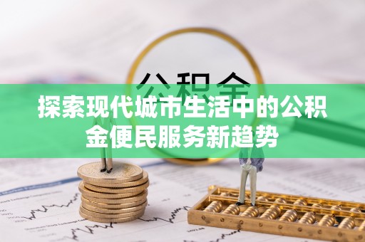 华安探索现代城市生活中的公积金便民服务新趋势