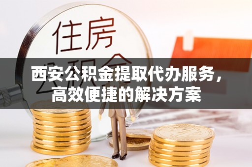 华安西安公积金提取代办服务，高效便捷的解决方案