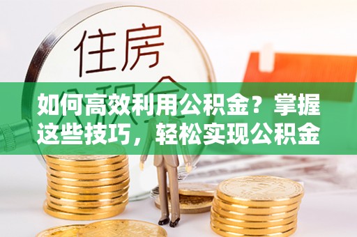 华安如何高效利用公积金？掌握这些技巧，轻松实现公积金代办提取
