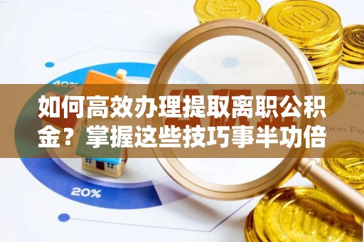 华安如何高效办理提取离职公积金？掌握这些技巧事半功倍
