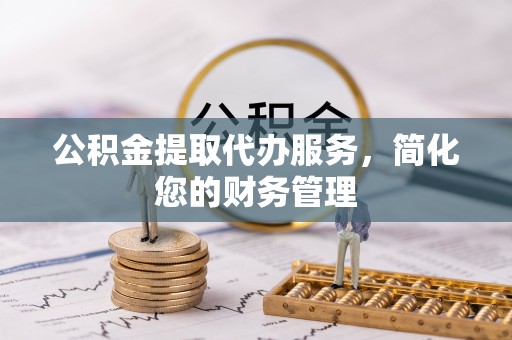 华安公积金提取代办服务，简化您的财务管理