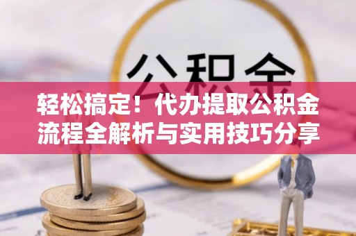 华安轻松搞定！代办提取公积金流程全解析与实用技巧分享