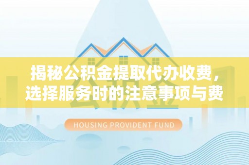 华安揭秘公积金提取代办收费，选择服务时的注意事项与费用真相