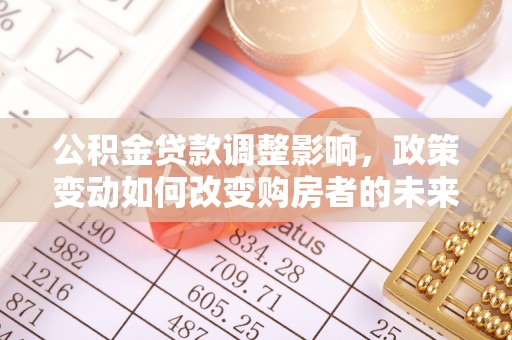 华安公积金贷款调整影响，政策变动如何改变购房者的未来？