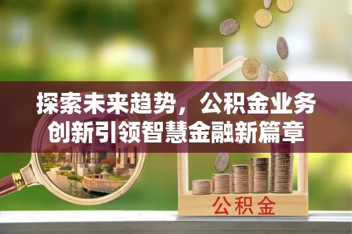 华安探索未来趋势，公积金业务创新引领智慧金融新篇章