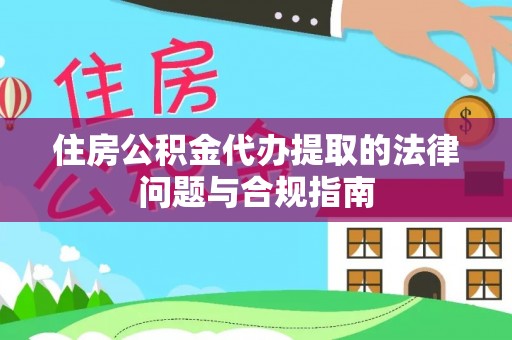 华安住房公积金代办提取的法律问题与合规指南