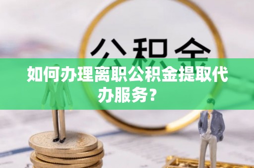 华安如何办理离职公积金提取代办服务？