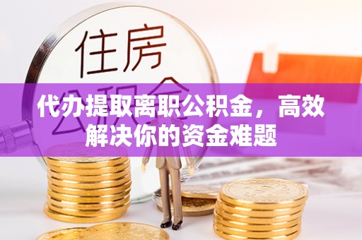 华安代办提取离职公积金，高效解决你的资金难题