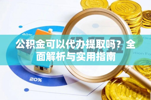 华安公积金可以代办提取吗？全面解析与实用指南