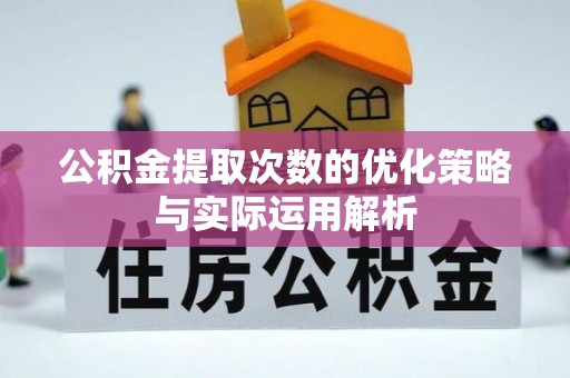 华安公积金提取次数的优化策略与实际运用解析