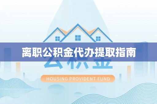 华安离职公积金代办提取指南