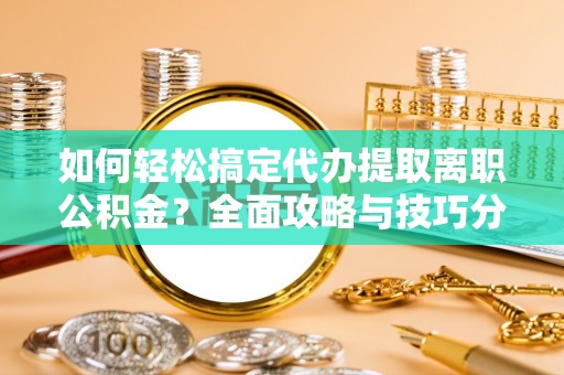 华安如何轻松搞定代办提取离职公积金？全面攻略与技巧分享
