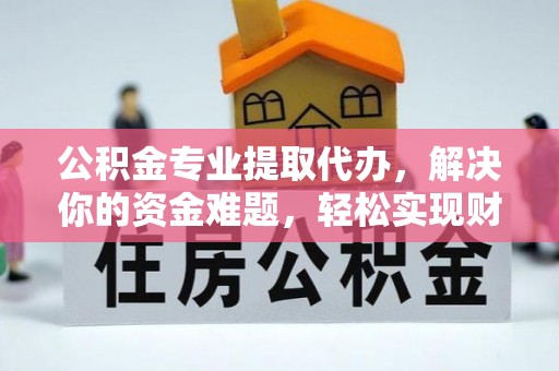 华安公积金专业提取代办，解决你的资金难题，轻松实现财务自由