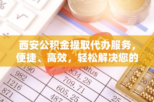 华安西安公积金提取代办服务，便捷、高效，轻松解决您的资金需求